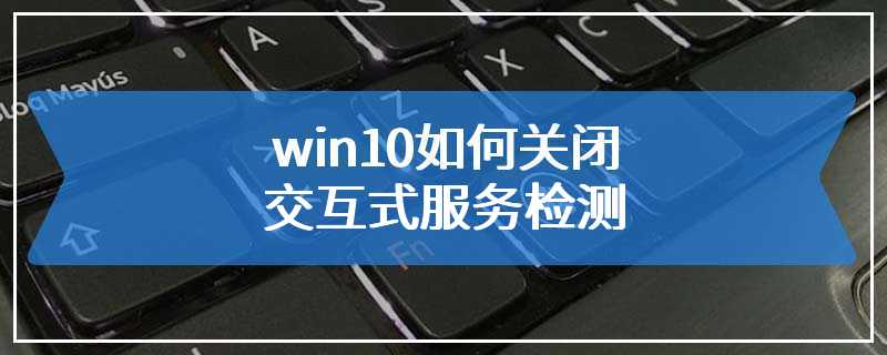 win10如何关闭交互式服务检测
