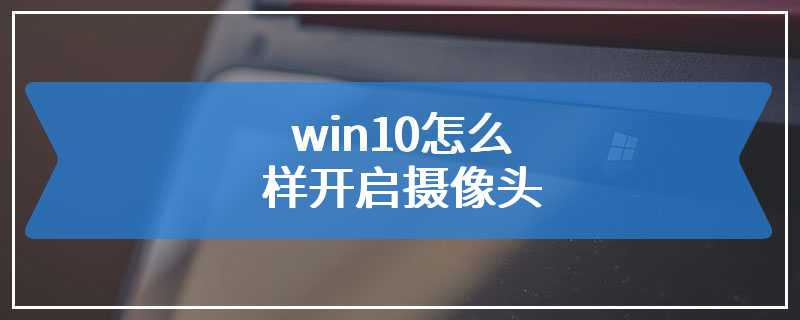 win10怎么样开启摄像头