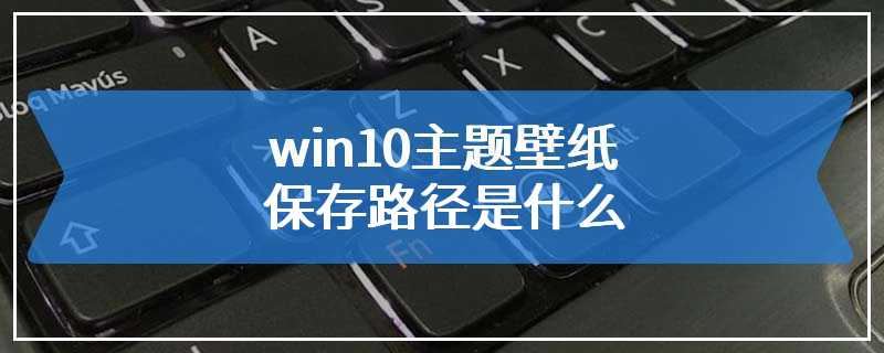 win10主题壁纸保存路径是什么