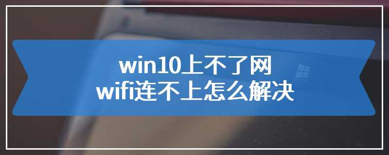 win10上不了网wifi连不上怎么解决