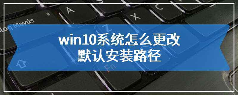 win10系统怎么更改默认安装路径