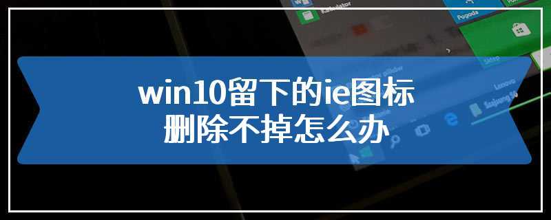 win10留下的ie图标删除不掉怎么办