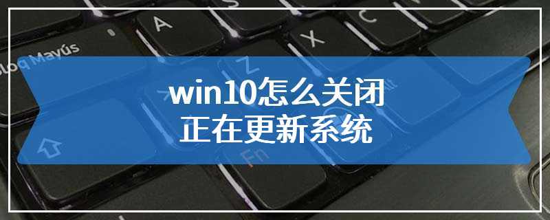 win10怎么关闭正在更新系统