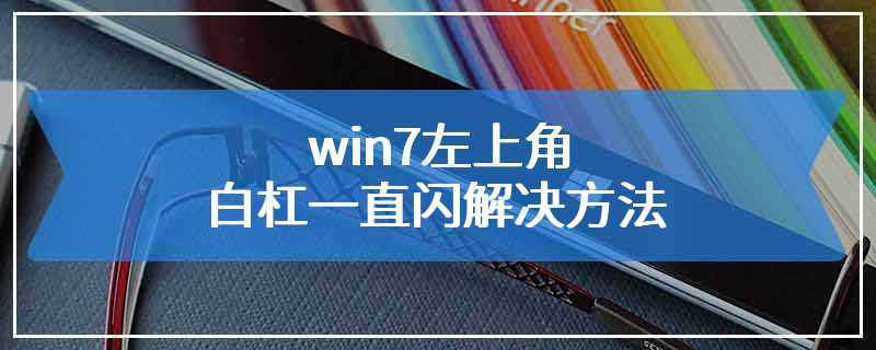 win7左上角白杠一直闪解决方法