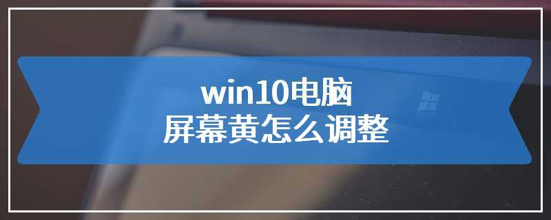 win10电脑屏幕黄怎么调整