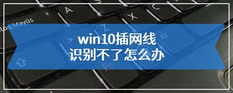 win10插网线识别不了怎么办