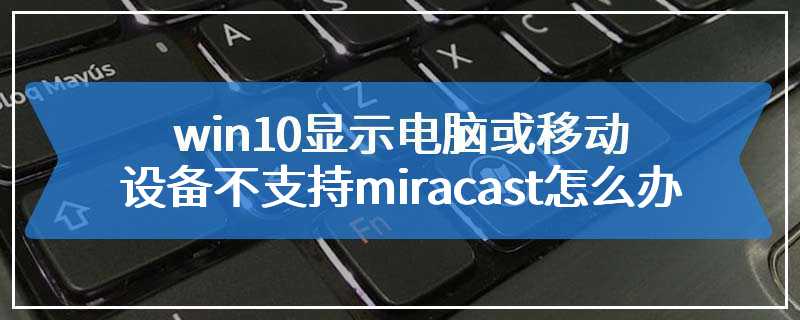 win10显示电脑或移动设备不支持miracast怎么办