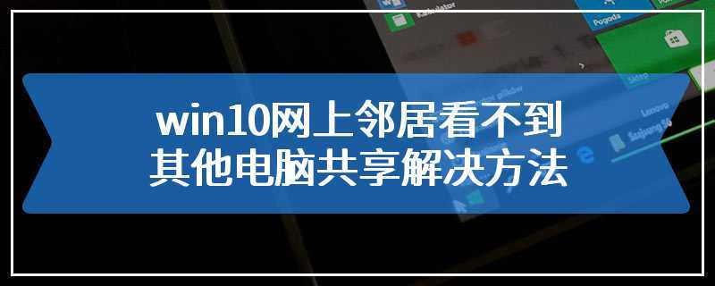 win10网上邻居看不到其他电脑共享解决方法