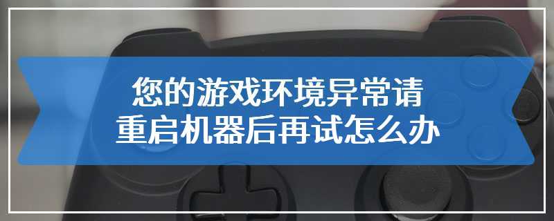 您的游戏环境异常请重启机器后再试怎么办