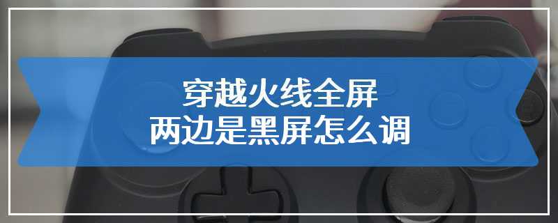 穿越火线全屏两边是黑屏怎么调
