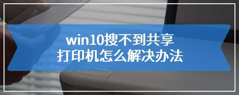 win10搜不到共享打印机怎么解决办法