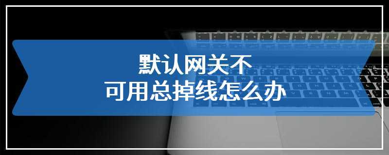 默认网关不可用总掉线怎么办