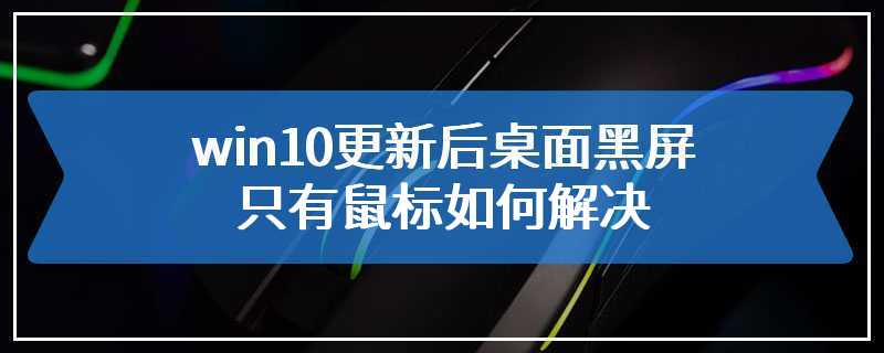 win10更新后桌面黑屏只有鼠标如何解决