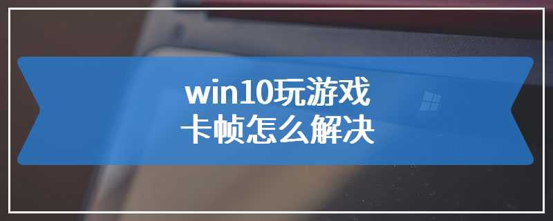 win10玩游戏卡帧怎么解决