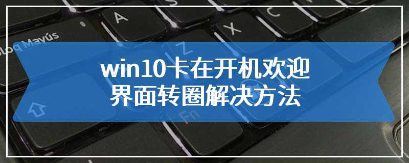 win10卡在开机欢迎界面转圈解决方法