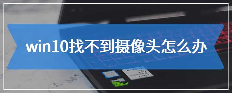 win10找不到摄像头怎么办