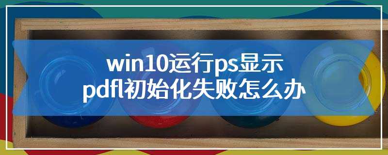 win10运行ps显示pdfl初始化失败怎么办