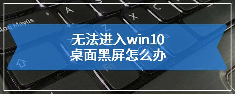 无法进入win10桌面黑屏怎么办