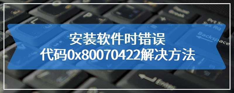 安装软件时错误代码0x80070422解决方法