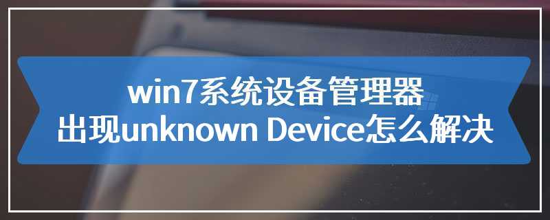 win7系统设备管理器出现unknown Device怎么解决