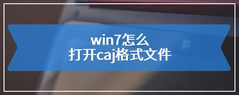 win7怎么打开caj格式文件