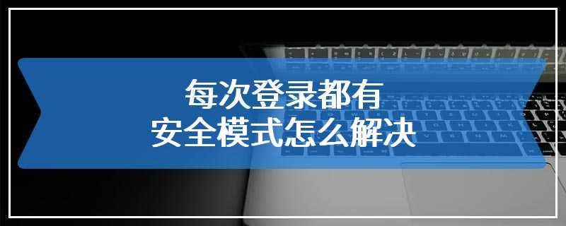 每次登录都有安全模式怎么解决