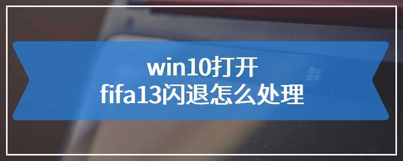 win10打开fifa13闪退怎么处理