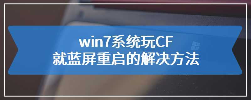 win7系统玩CF就蓝屏重启的解决方法