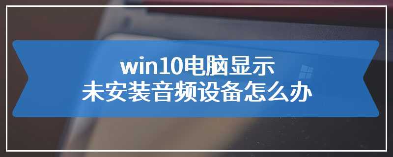 win10电脑显示未安装音频设备怎么办