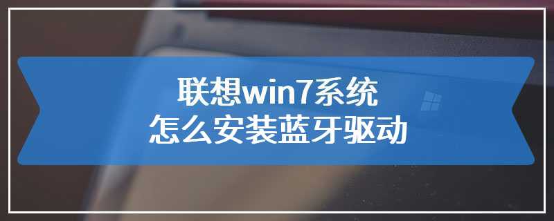 联想win7系统怎么安装蓝牙驱动