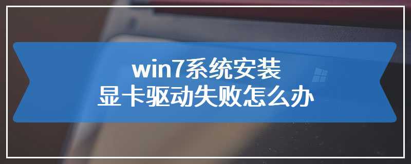 win7系统安装显卡驱动失败怎么办