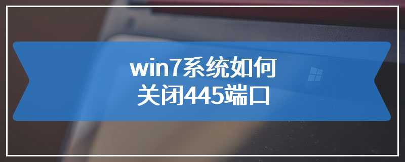 win7系统如何关闭445端口