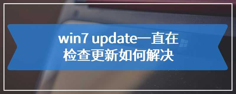 win7 update一直在检查更新如何解决