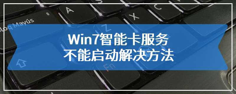 Win7智能卡服务不能启动解决方法