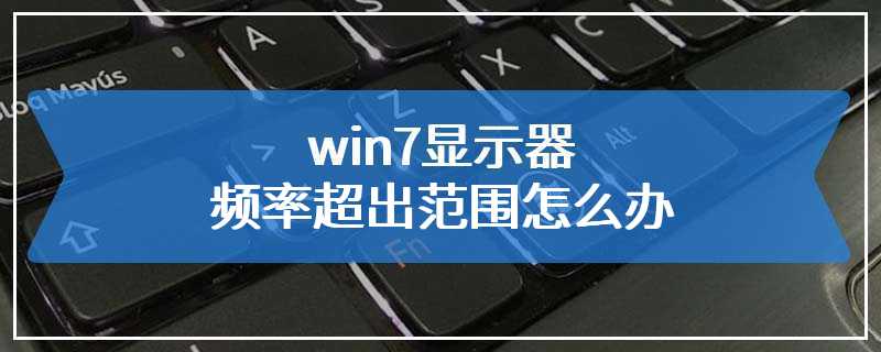 win7显示器频率超出范围怎么办