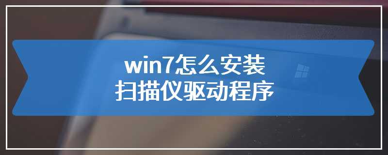 win7怎么安装扫描仪驱动程序
