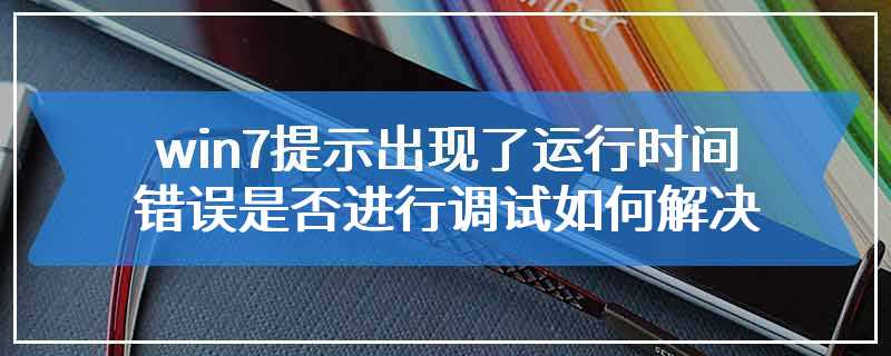 win7提示出现了运行时间错误是否进行调试如何解决