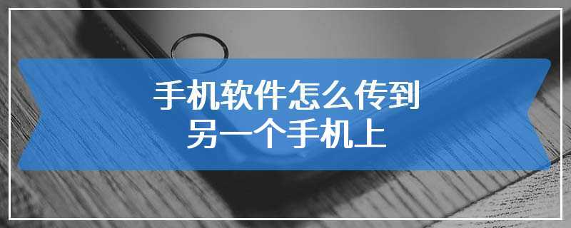 手机软件怎么传到另一个手机上