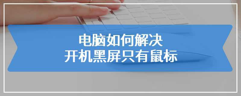 电脑如何解决开机黑屏只有鼠标