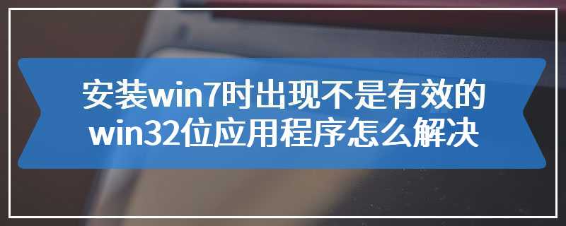 安装win7时出现不是有效的win32位应用程序怎么解决