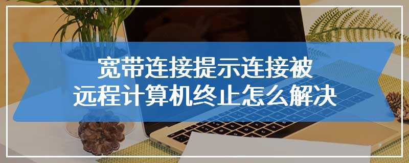 宽带连接提示连接被远程计算机终止怎么解决