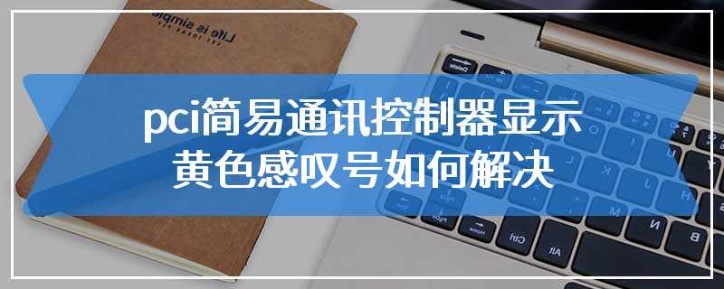 pci简易通讯控制器显示黄色感叹号如何解决
