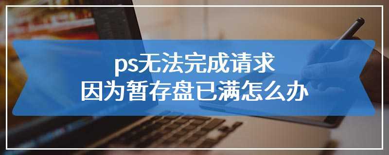 ps无法完成请求因为暂存盘已满怎么办