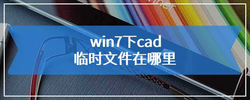 win7下cad临时文件在哪里