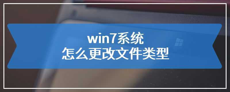 win7系统怎么更改文件类型