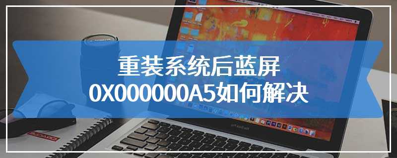 重装系统后蓝屏0X000000A5如何解决