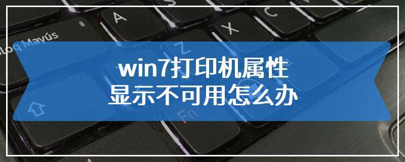 win7打印机属性显示不可用怎么办