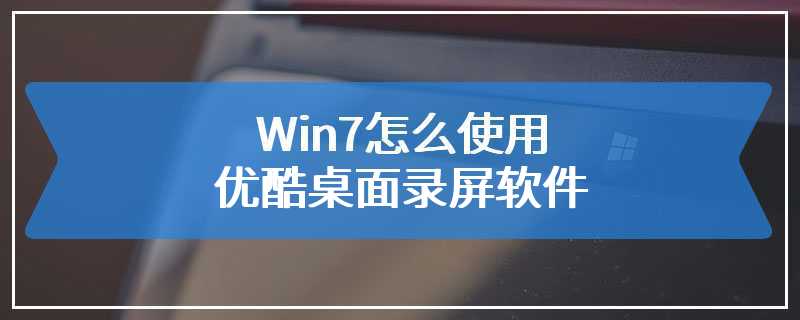 Win7怎么使用优酷桌面录屏软件