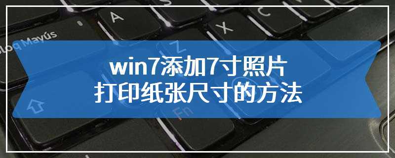 win7添加7寸照片打印纸张尺寸的方法