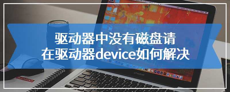 驱动器中没有磁盘请在驱动器device如何解决